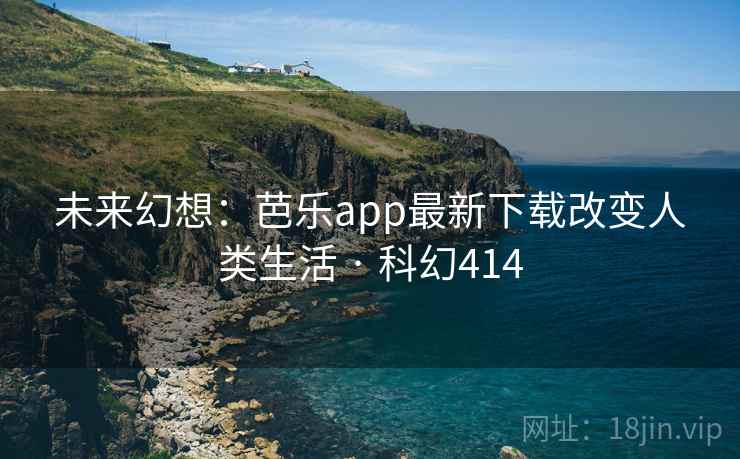 未来幻想：芭乐app最新下载改变人类生活 · 科幻414