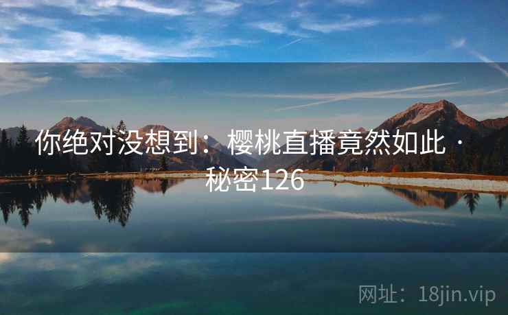 你绝对没想到：樱桃直播竟然如此 · 秘密126