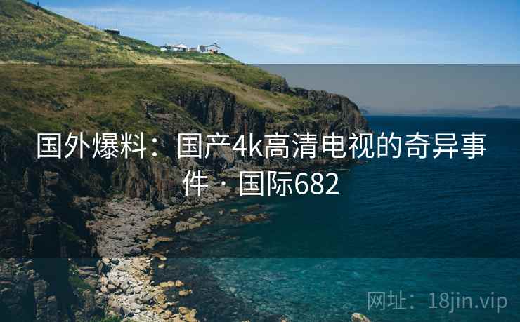 国外爆料：国产4k高清电视的奇异事件 · 国际682