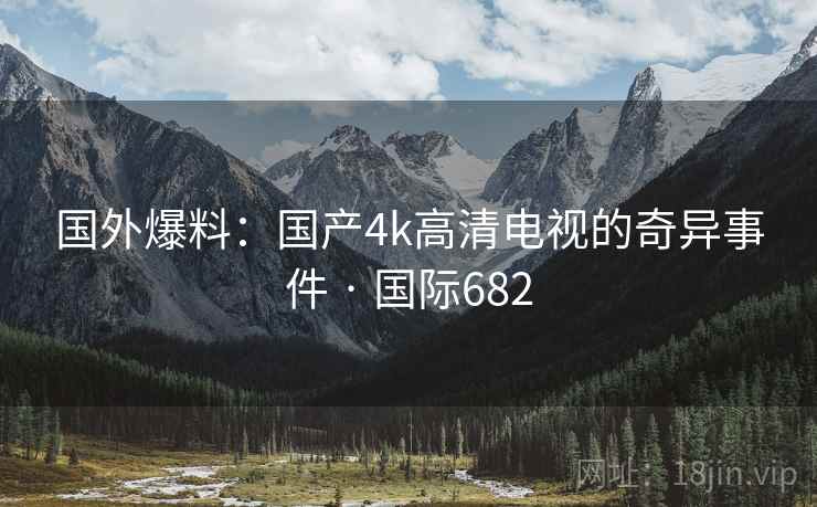 国外爆料：国产4k高清电视的奇异事件 · 国际682