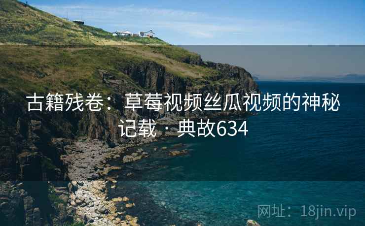古籍残卷：草莓视频丝瓜视频的神秘记载 · 典故634
