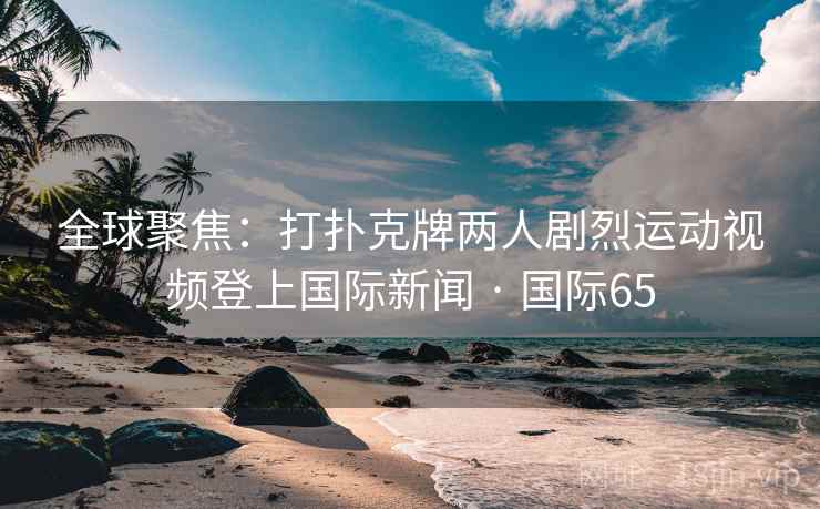 全球聚焦：打扑克牌两人剧烈运动视频登上国际新闻 · 国际65