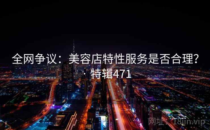 全网争议：美容店特性服务是否合理？ · 特辑471