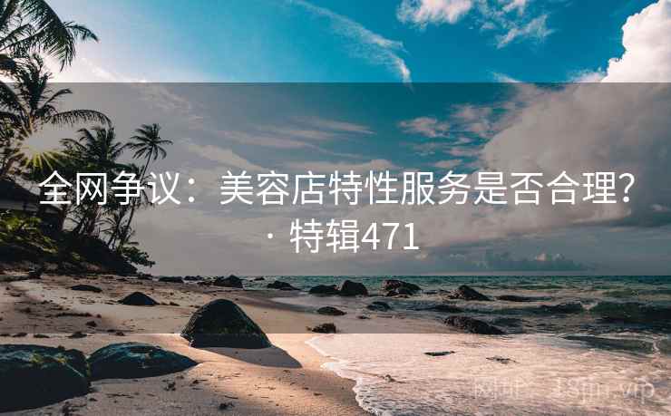 全网争议：美容店特性服务是否合理？ · 特辑471