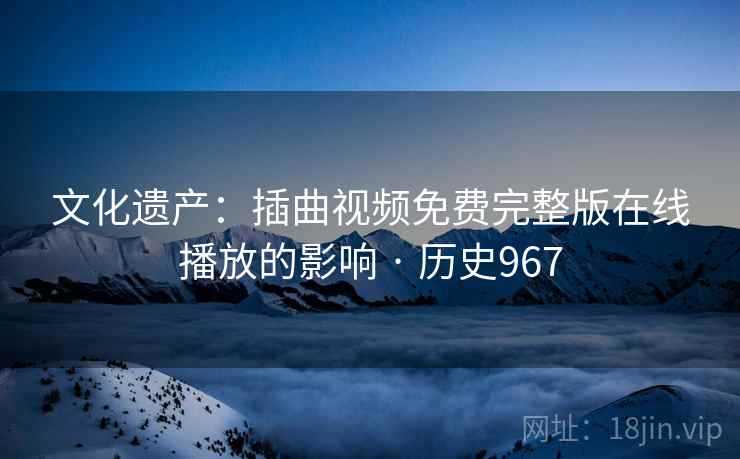 文化遗产：插曲视频免费完整版在线播放的影响 · 历史967