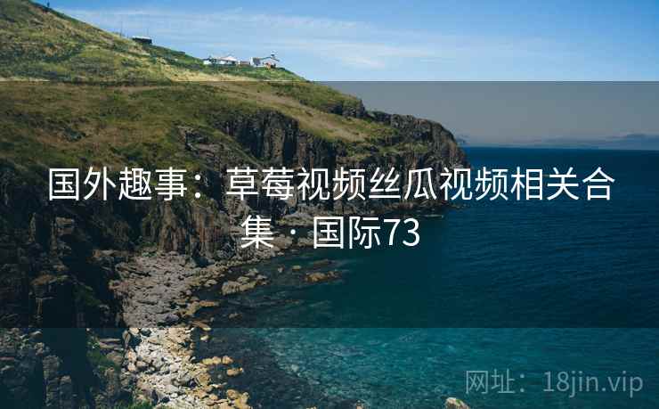 国外趣事：草莓视频丝瓜视频相关合集 · 国际73