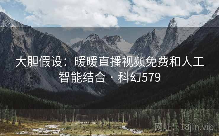 大胆假设：暖暖直播视频免费和人工智能结合 · 科幻579