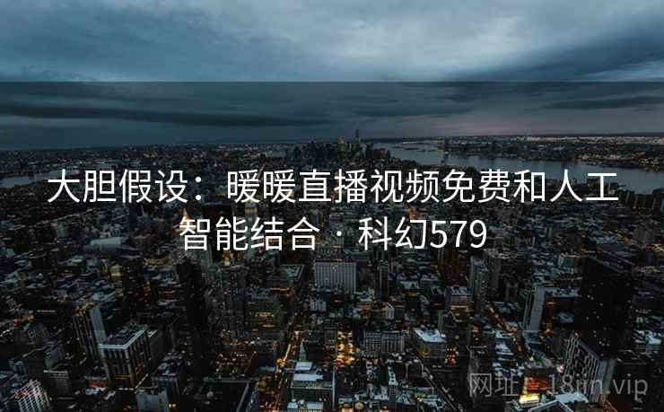 大胆假设：暖暖直播视频免费和人工智能结合 · 科幻579