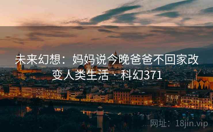 未来幻想：妈妈说今晚爸爸不回家改变人类生活 · 科幻371