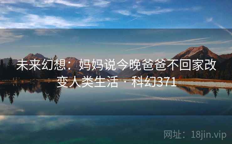 未来幻想：妈妈说今晚爸爸不回家改变人类生活 · 科幻371