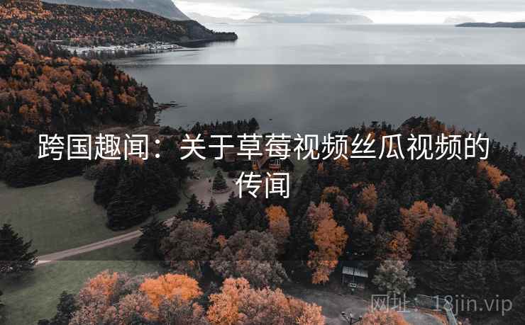 跨国趣闻：关于草莓视频丝瓜视频的传闻