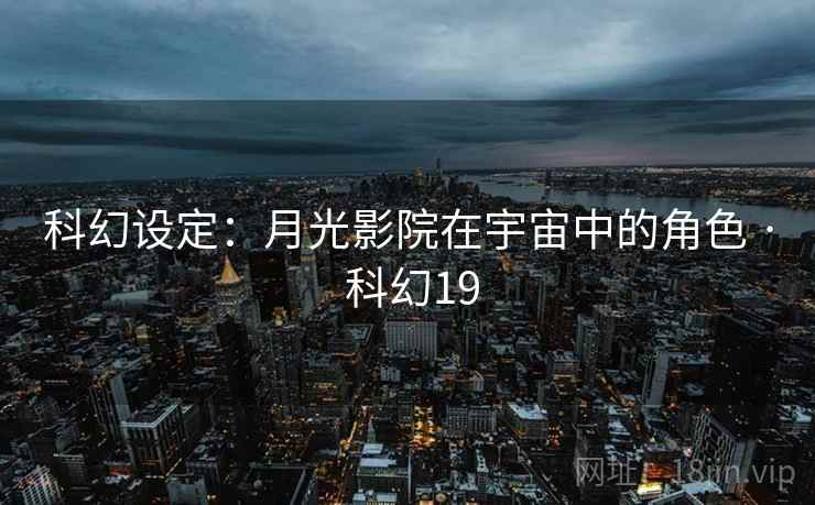 科幻设定：月光影院在宇宙中的角色 · 科幻19
