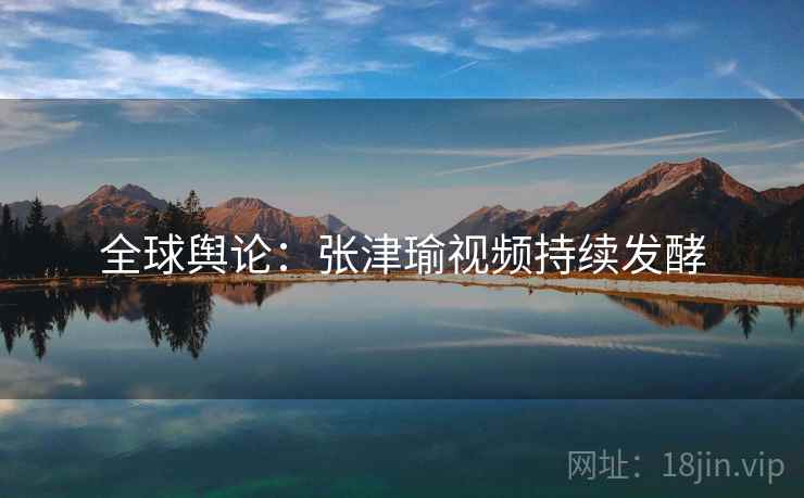 全球舆论：张津瑜视频持续发酵