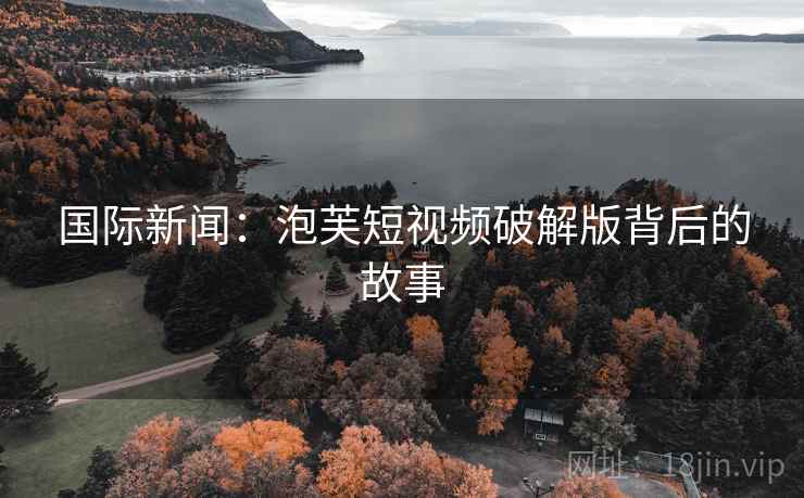 国际新闻：泡芙短视频破解版背后的故事