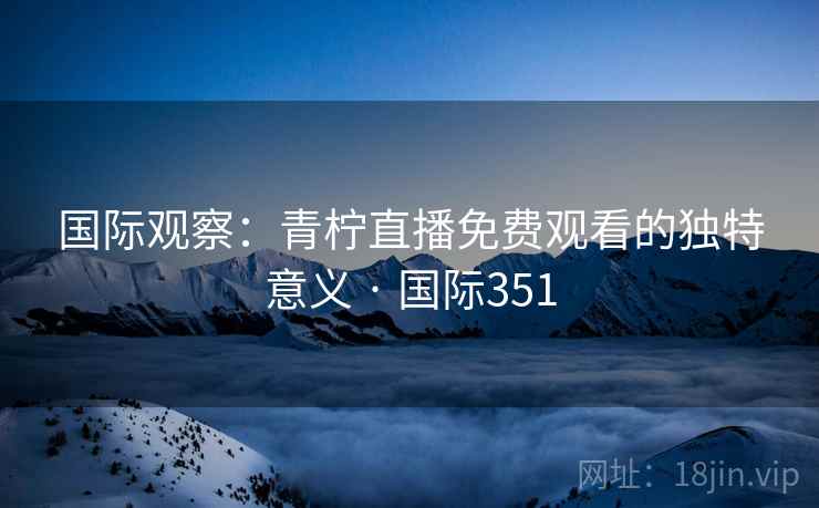 国际观察：青柠直播免费观看的独特意义 · 国际351