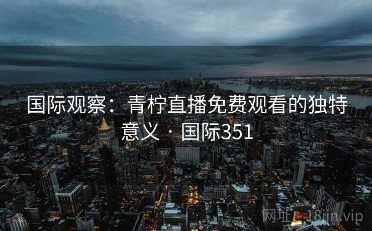 国际观察：青柠直播免费观看的独特意义 · 国际351