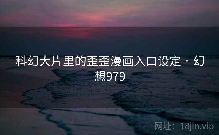 科幻大片里的歪歪漫画入口设定 · 幻想979 科幻大片里的歪歪漫画入口设定 · 幻想979