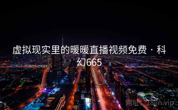虚拟现实里的暖暖直播视频免费 · 科幻665