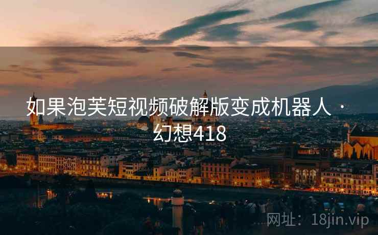 如果泡芙短视频破解版变成机器人 · 幻想418