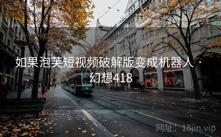 如果泡芙短视频破解版变成机器人 · 幻想418