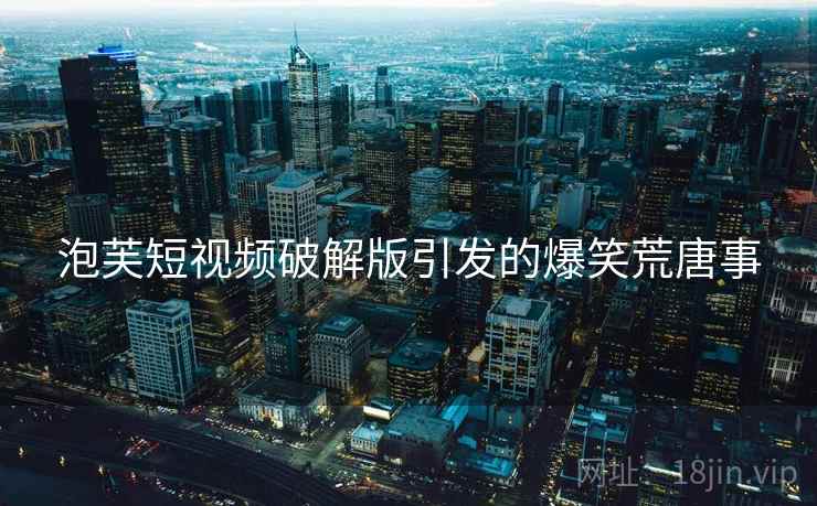 泡芙短视频破解版引发的爆笑荒唐事