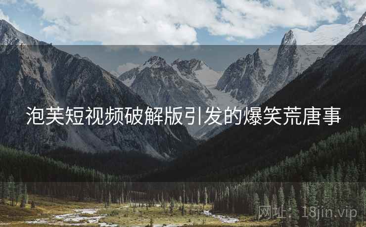 泡芙短视频破解版引发的爆笑荒唐事