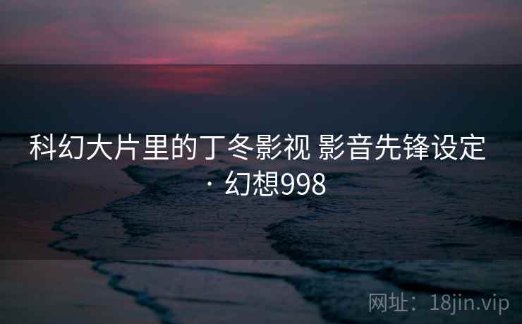 科幻大片里的丁冬影视 影音先锋设定 · 幻想998