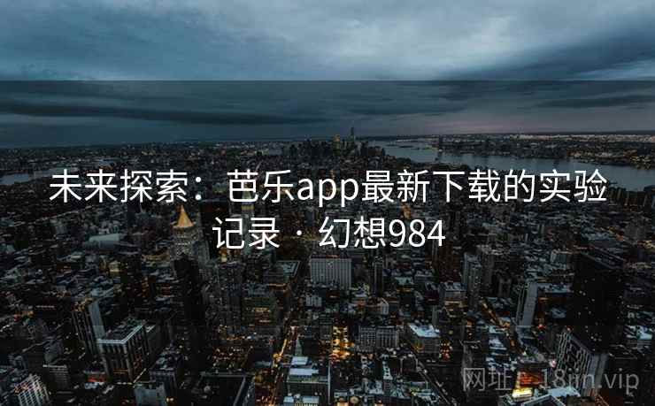 未来探索:芭乐app最新下载的实验记录 · 幻想984 未来探索:芭乐app最新下载的实验记录 · 幻想984