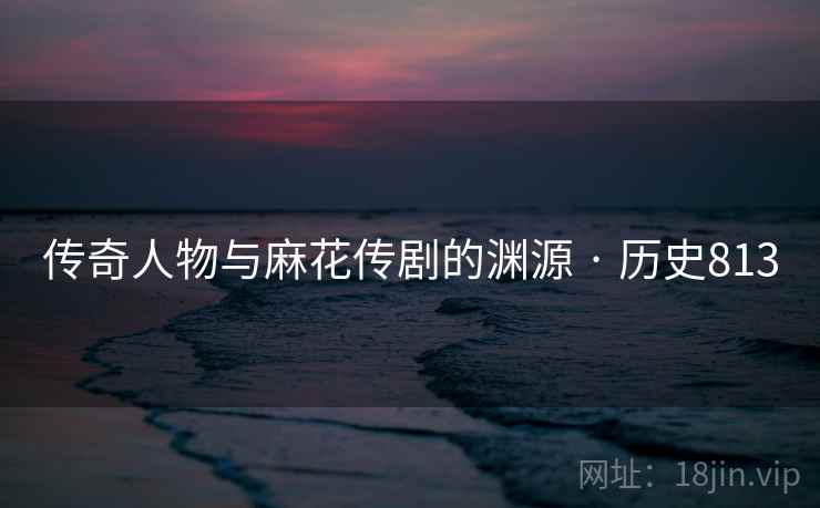 传奇人物与麻花传剧的渊源 · 历史813