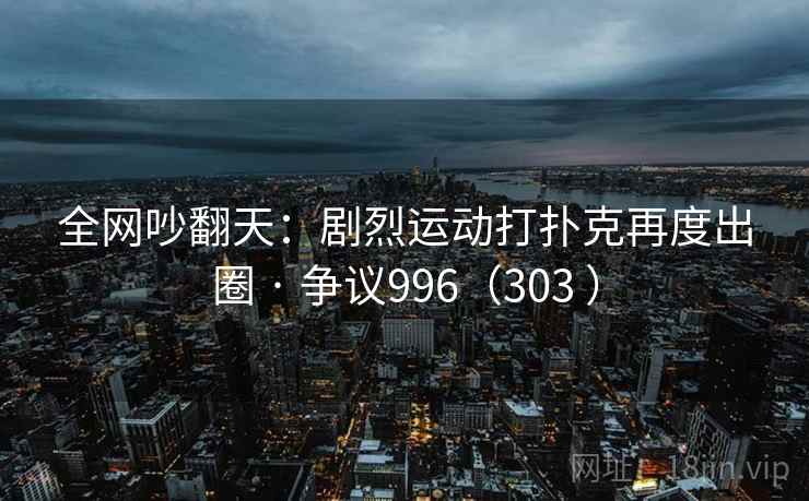 全网吵翻天：剧烈运动打扑克再度出圈 · 争议996（303 ）
