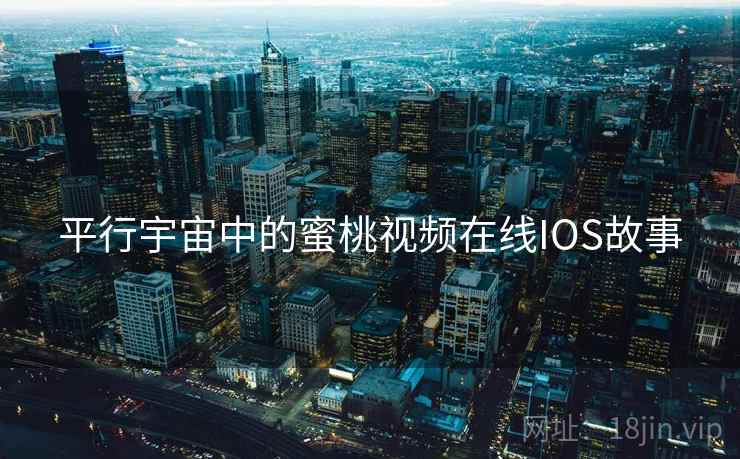 平行宇宙中的蜜桃视频在线IOS故事 平行宇宙中的蜜桃视频在线IOS故事