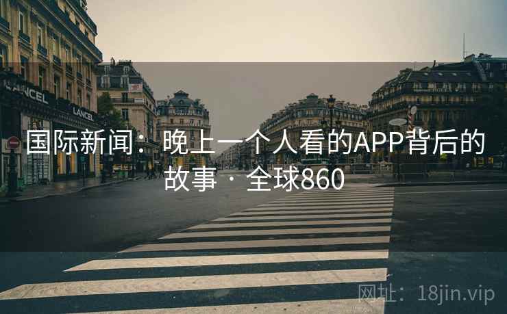 国际新闻：晚上一个人看的APP背后的故事 · 全球860