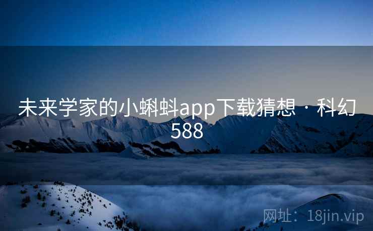 未来学家的小蝌蚪app下载猜想 · 科幻588 未来学家的小蝌蚪app下载猜想 · 科幻588