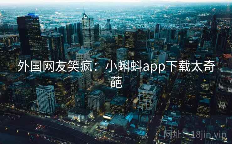 外国网友笑疯:小蝌蚪app下载太奇葩 外国网友笑疯:小蝌蚪app下载太奇葩