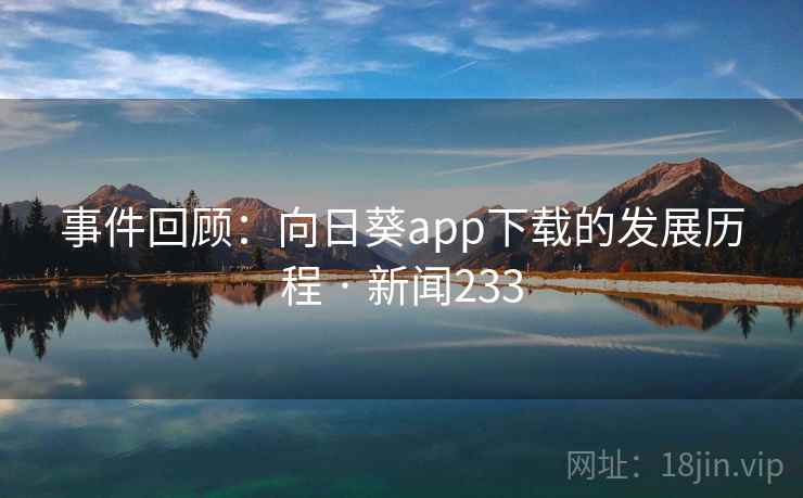 事件回顾:向日葵app下载的发展历程 · 新闻233 事件回顾:向日葵app下载的发展历程 · 新闻233