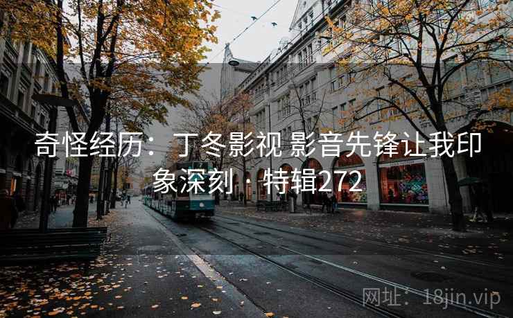 奇怪经历:丁冬影视 影音先锋让我印象深刻 · 特辑272 奇怪经历:丁冬影视 影音先锋让我印象深刻 · 特辑272