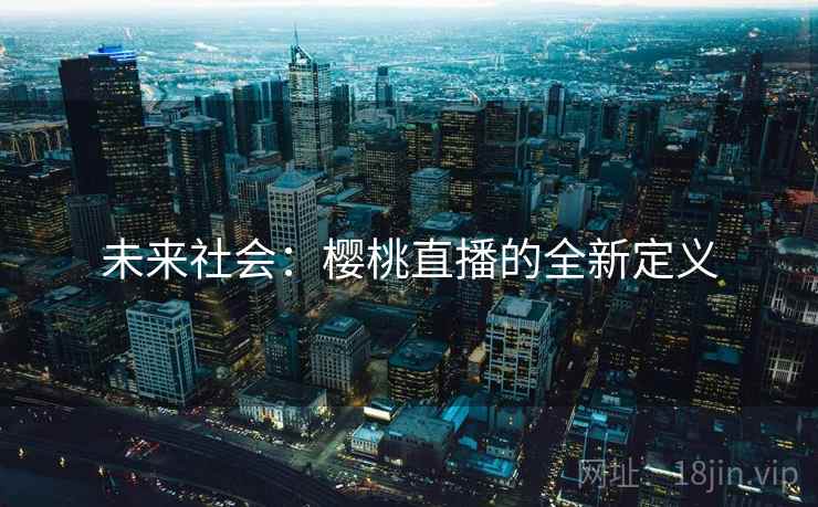 未来社会:樱桃直播的全新定义 未来社会:樱桃直播的全新定义