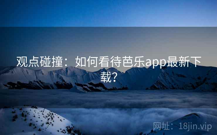 观点碰撞：如何看待芭乐app最新下载？