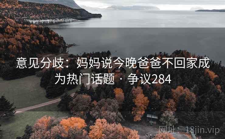 意见分歧：妈妈说今晚爸爸不回家成为热门话题 · 争议284