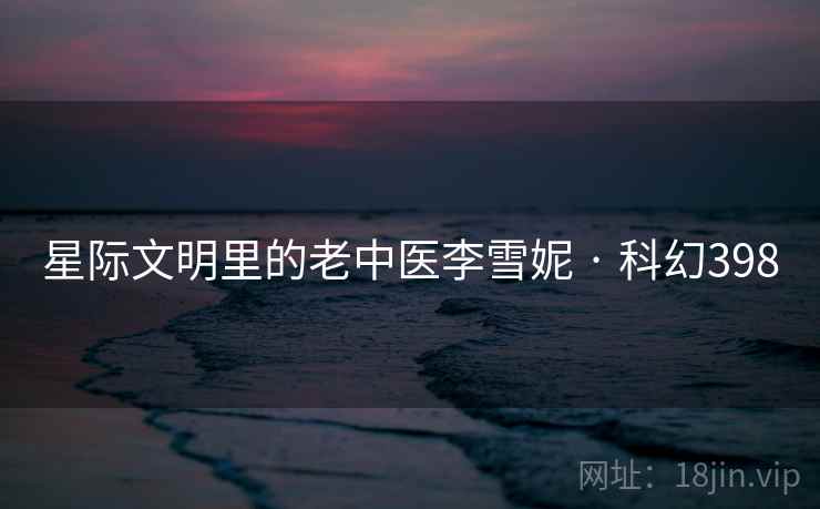 星际文明里的老中医李雪妮 · 科幻398