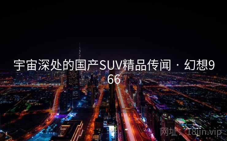 宇宙深处的国产SUV精品传闻 · 幻想966 宇宙深处的国产SUV精品传闻 · 幻想966