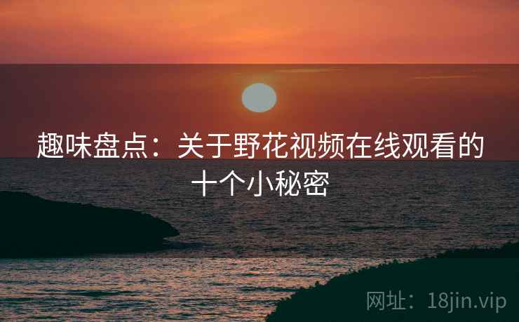 趣味盘点:关于野花视频在线观看的十个小秘密 趣味盘点:关于野花视频在线观看的十个小秘密