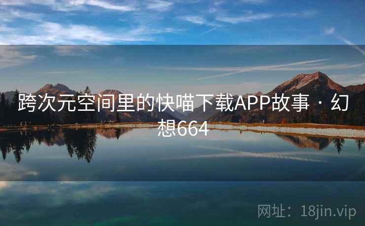 跨次元空间里的快喵下载APP故事 · 幻想664