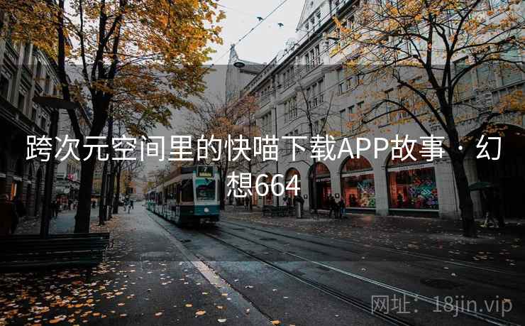 跨次元空间里的快喵下载APP故事 · 幻想664