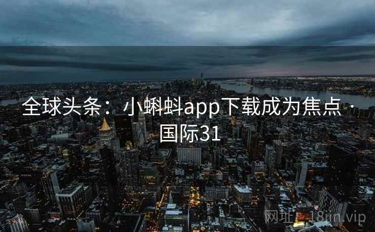 全球头条：小蝌蚪app下载成为焦点 · 国际31