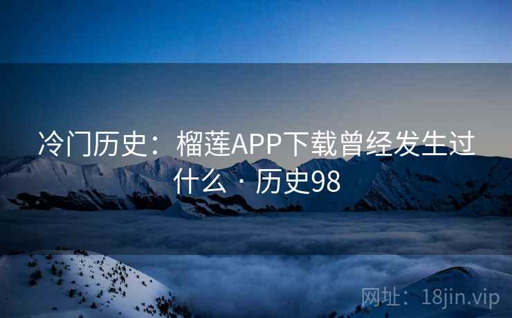 冷门历史:榴莲APP下载曾经发生过什么 · 历史98
