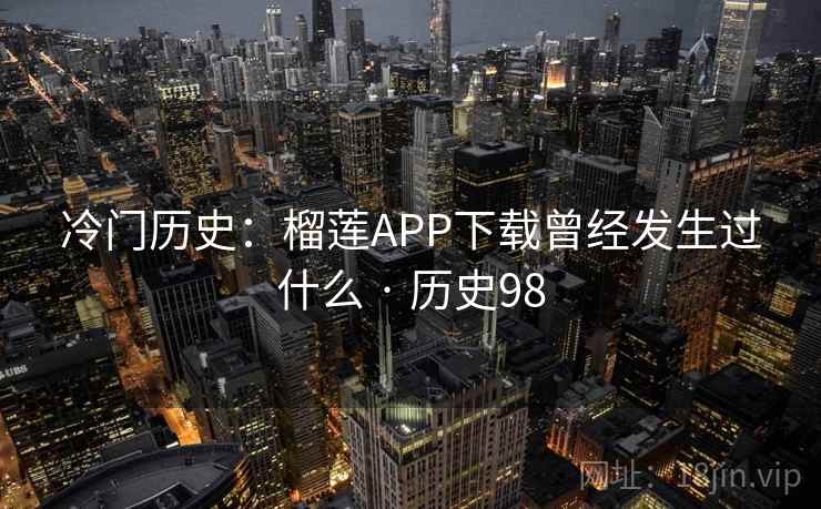 冷门历史：榴莲APP下载曾经发生过什么 · 历史98