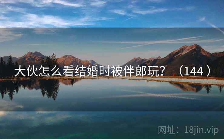 大伙怎么看结婚时被伴郎玩？（144 ）