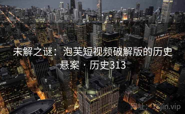 未解之谜：泡芙短视频破解版的历史悬案 · 历史313