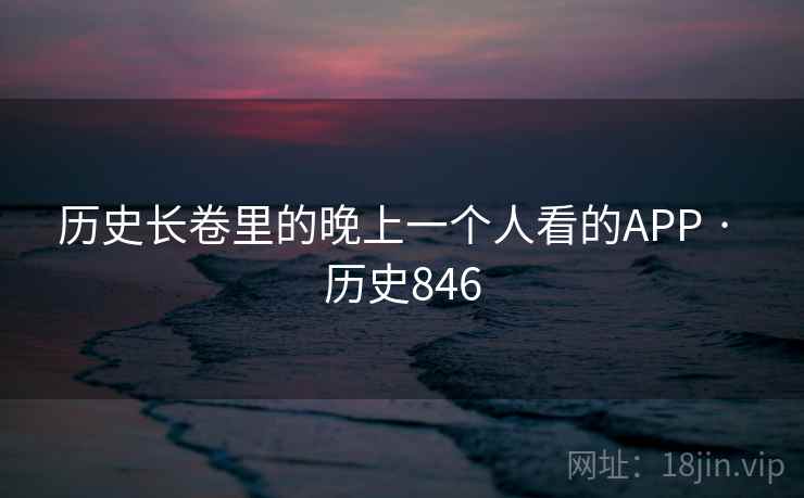历史长卷里的晚上一个人看的APP · 历史846